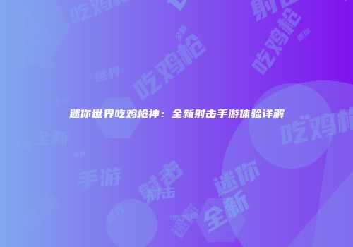 迷你世界吃鸡枪神：全新射击手游体验详解