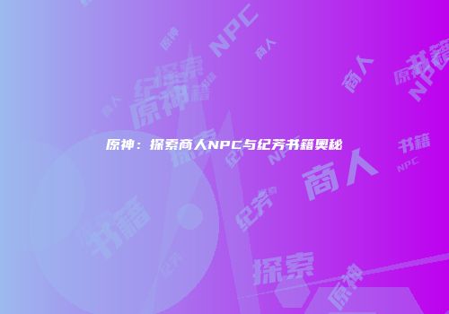 原神：探索商人NPC与纪芳书籍奥秘