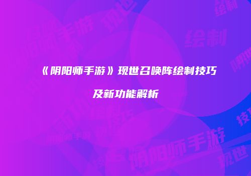 《阴阳师手游》现世召唤阵绘制技巧及新功能解析