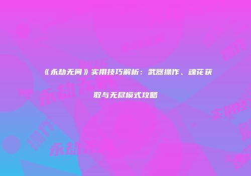 《永劫无间》实用技巧解析：武器操作、魂花获取与无尽模式攻略