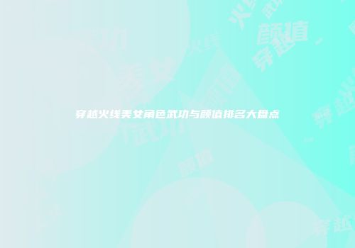 穿越火线美女角色武功与颜值排名大盘点
