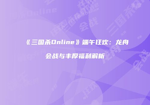 《三国杀Online》端午狂欢：龙舟会战与丰厚福利解析