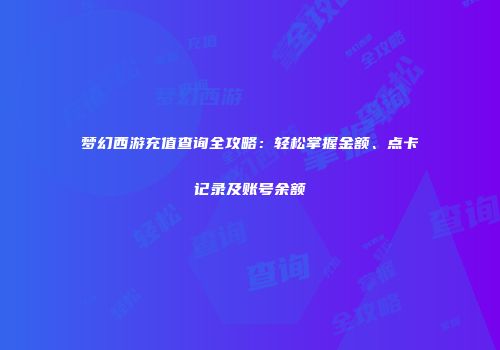 梦幻西游充值查询全攻略：轻松掌握金额、点卡记录及账号余额