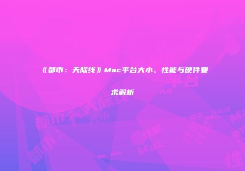 《都市：天际线》Mac平台大小、性能与硬件要求解析