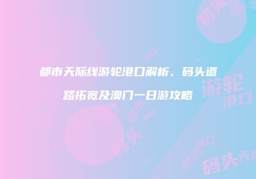 都市天际线游轮港口解析、码头道路拓宽及澳门一日游攻略