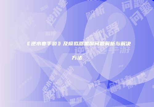 《逆水寒手游》及模拟器黑屏问题解析与解决方法