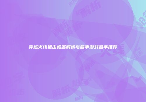 穿越火线狙击枪名解析与四字游戏名字推荐