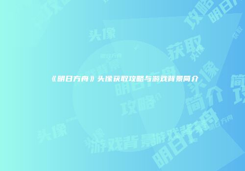 《明日方舟》头像获取攻略与游戏背景简介