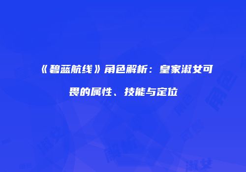 《碧蓝航线》角色解析：皇家淑女可畏的属性、技能与定位
