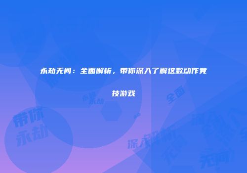 永劫无间：全面解析，带你深入了解这款动作竞技游戏