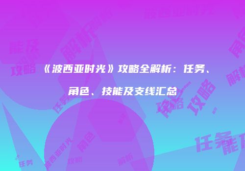 《波西亚时光》攻略全解析：任务、角色、技能及支线汇总