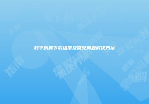和平精英下载指南及常见问题解决方案