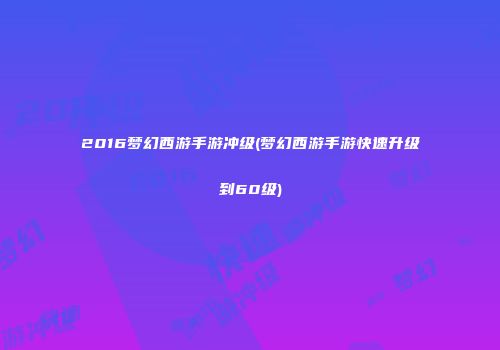 2016梦幻西游手游冲级(梦幻西游手游快速升级到60级)