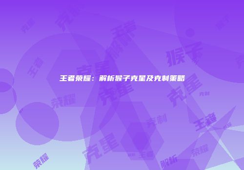 王者荣耀：解析猴子克星及克制策略