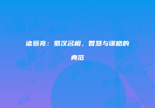 诸葛亮：蜀汉名相，智慧与谋略的典范