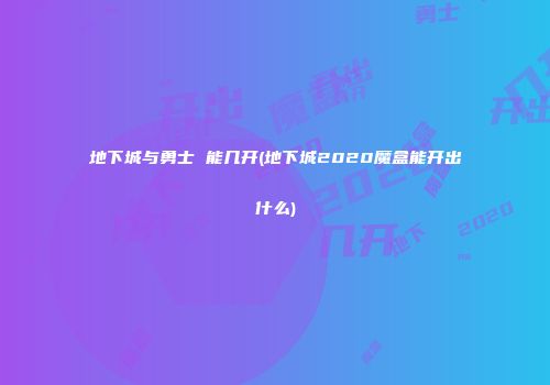 地下城与勇士 能几开(地下城2020魔盒能开出什么)