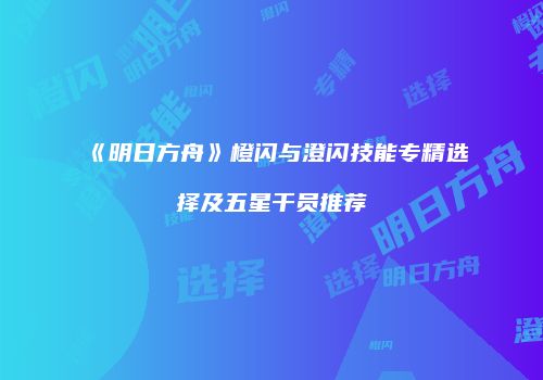 《明日方舟》橙闪与澄闪技能专精选择及五星干员推荐