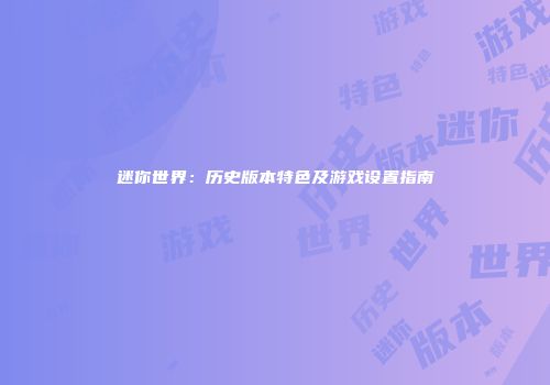 迷你世界：历史版本特色及游戏设置指南