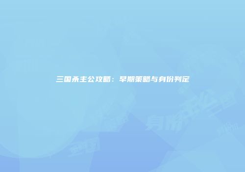 三国杀主公攻略：早期策略与身份判定