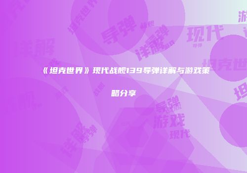 《坦克世界》现代战舰139导弹详解与游戏策略分享