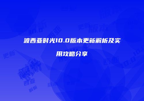 波西亚时光10.0版本更新解析及实用攻略分享