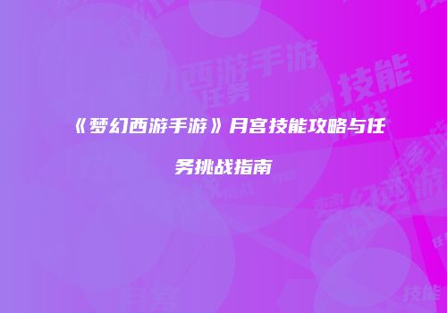 《梦幻西游手游》月宫技能攻略与任务挑战指南