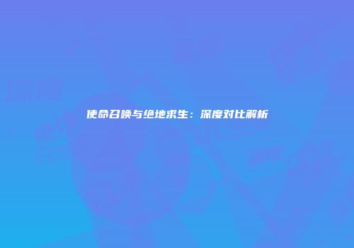 使命召唤与绝地求生：深度对比解析
