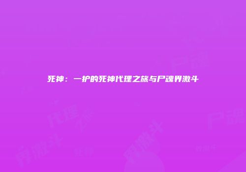 死神：一护的死神代理之旅与尸魂界激斗