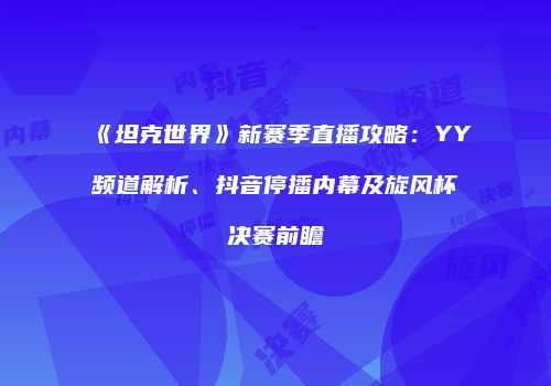 《坦克世界》新赛季直播攻略：YY频道解析、抖音停播内幕及旋风杯决赛前瞻