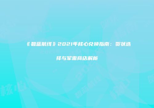 《碧蓝航线》2021年核心兑换指南：贺状选择与军需商店解析