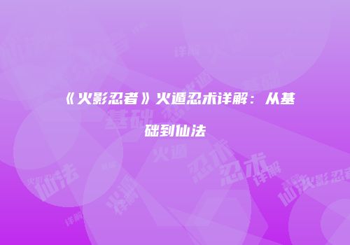 《火影忍者》火遁忍术详解：从基础到仙法