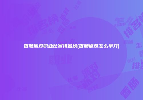 香肠派对职业比赛排名榜(香肠派对怎么拿刀)