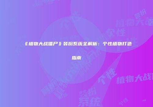 《植物大战僵尸》装扮系统全解析：个性植物打造指南