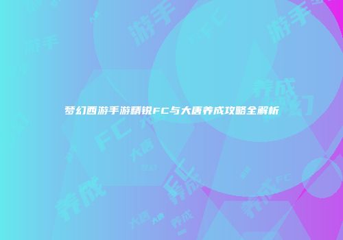 梦幻西游手游精锐FC与大唐养成攻略全解析