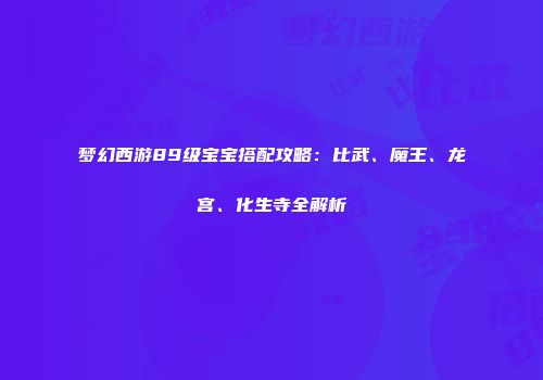 梦幻西游89级宝宝搭配攻略：比武、魔王、龙宫、化生寺全解析