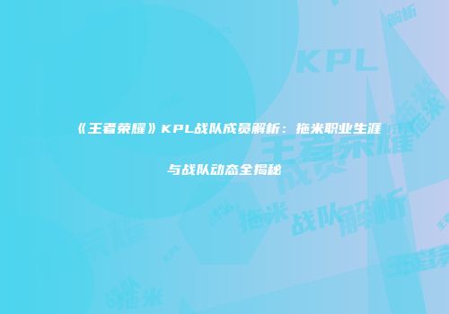 《王者荣耀》KPL战队成员解析：拖米职业生涯与战队动态全揭秘