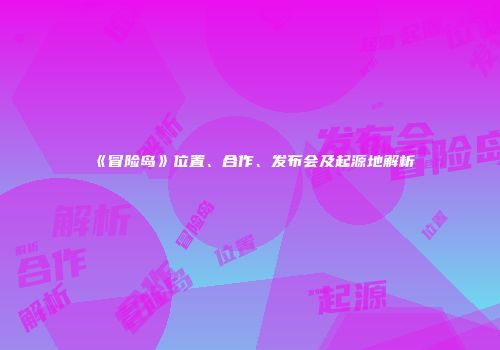 《冒险岛》位置、合作、发布会及起源地解析