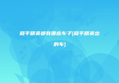 和平精英都有哪些车子(和平精英出的车)