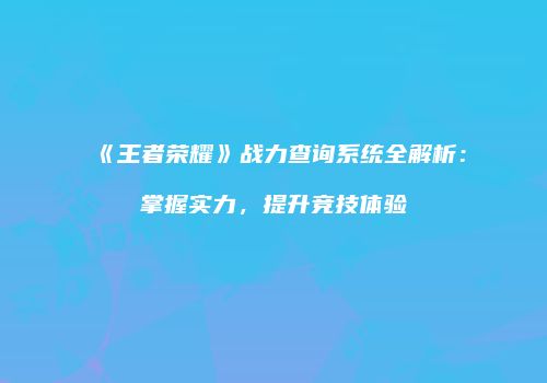 《王者荣耀》战力查询系统全解析：掌握实力，提升竞技体验