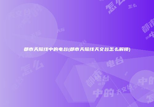 都市天际线中的电台(都市天际线天文台怎么解锁)