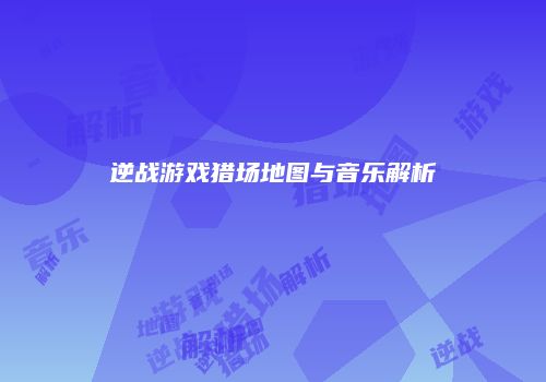 逆战游戏猎场地图与音乐解析