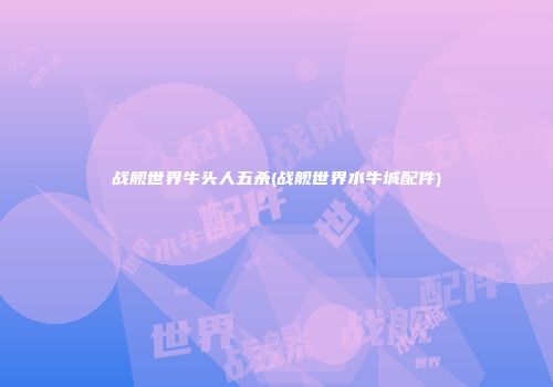 战舰世界牛头人五杀(战舰世界水牛城配件)