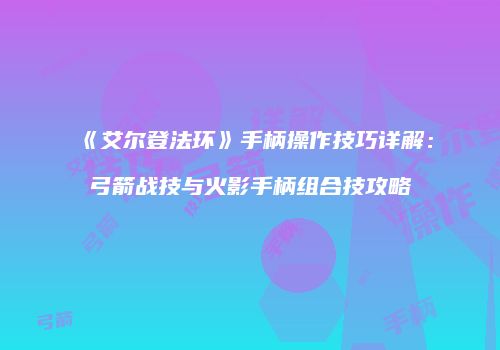 《艾尔登法环》手柄操作技巧详解：弓箭战技与火影手柄组合技攻略