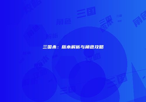 三国杀：版本解析与角色攻略