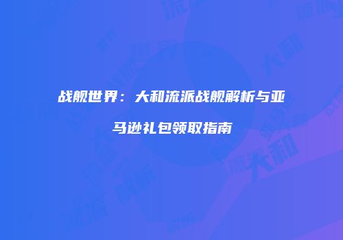 战舰世界：大和流派战舰解析与亚马逊礼包领取指南