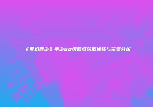 《梦幻西游》手游60级图纸获取途径与花费分析