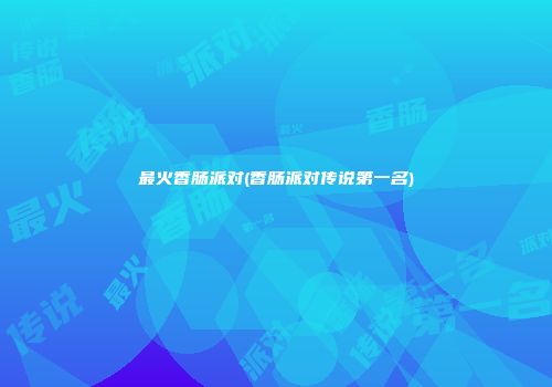 最火香肠派对(香肠派对传说第一名)