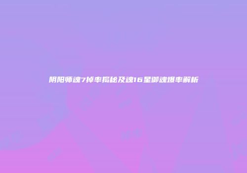 阴阳师魂7掉率揭秘及魂16星御魂爆率解析