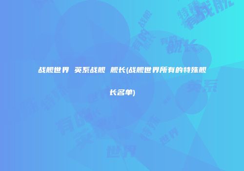 战舰世界 英系战舰 舰长(战舰世界所有的特殊舰长名单)