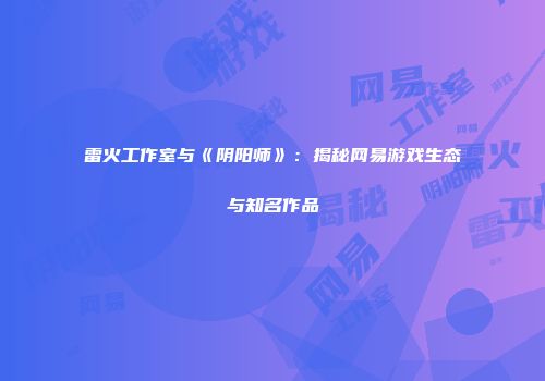 雷火工作室与《阴阳师》：揭秘网易游戏生态与知名作品
